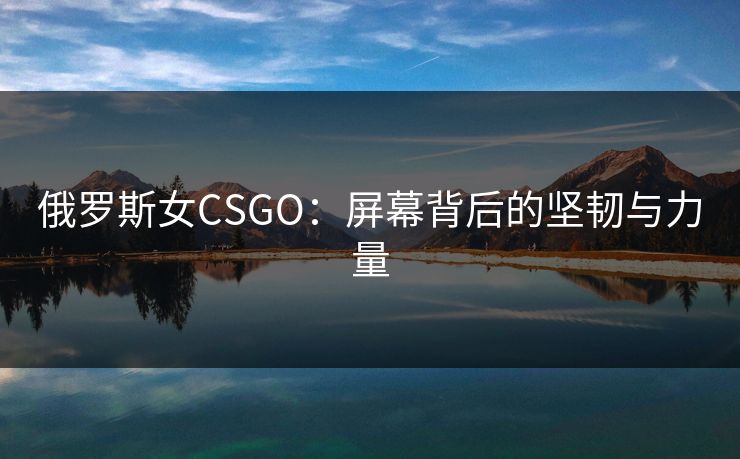 俄罗斯女CSGO：屏幕背后的坚韧与力量