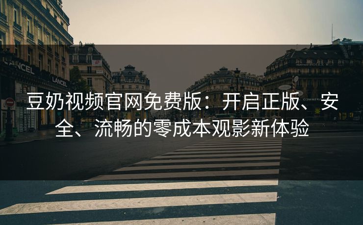 豆奶视频官网免费版：开启正版、安全、流畅的零成本观影新体验