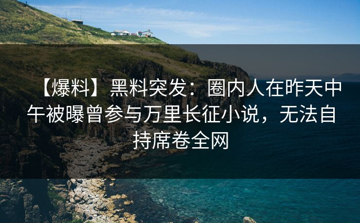 【爆料】黑料突发：圈内人在昨天中午被曝曾参与万里长征小说，无法自持席卷全网