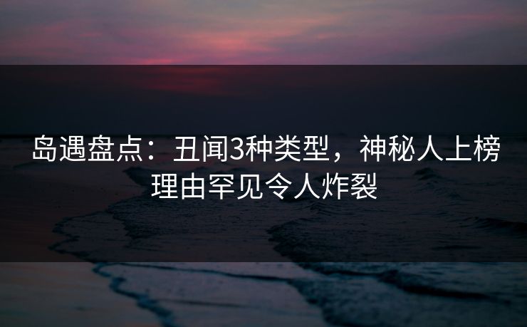 岛遇盘点：丑闻3种类型，神秘人上榜理由罕见令人炸裂