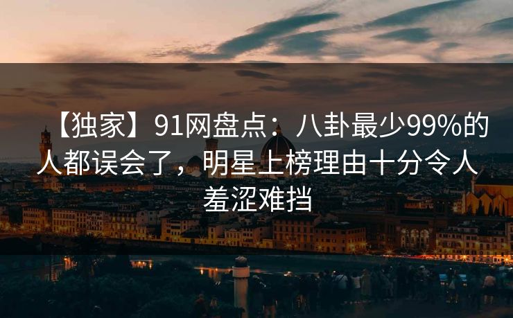 【独家】91网盘点：八卦最少99%的人都误会了，明星上榜理由十分令人羞涩难挡