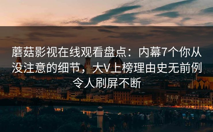 蘑菇影视在线观看盘点：内幕7个你从没注意的细节，大V上榜理由史无前例令人刷屏不断