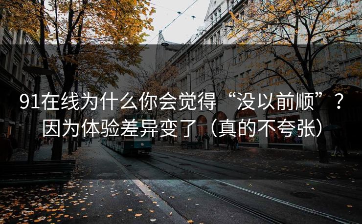 91在线为什么你会觉得“没以前顺”？因为体验差异变了（真的不夸张）