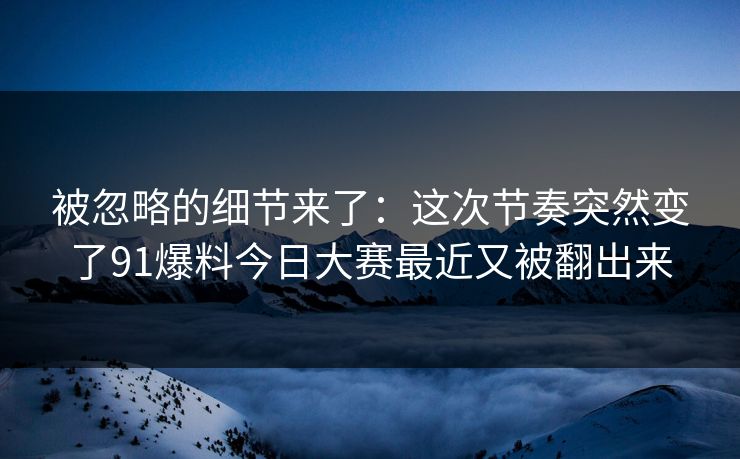 被忽略的细节来了：这次节奏突然变了91爆料今日大赛最近又被翻出来