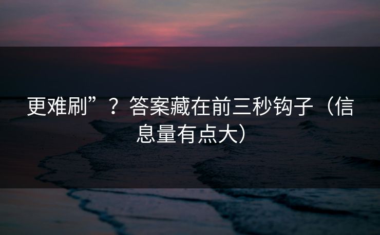 更难刷”？答案藏在前三秒钩子（信息量有点大）