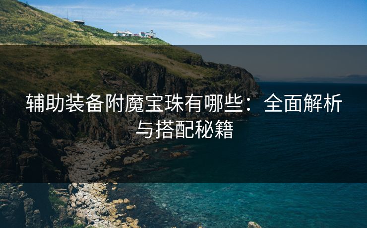 辅助装备附魔宝珠有哪些：全面解析与搭配秘籍