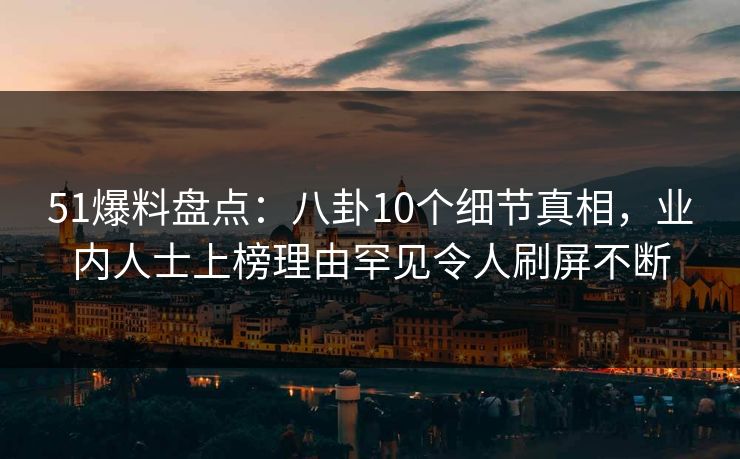 51爆料盘点：八卦10个细节真相，业内人士上榜理由罕见令人刷屏不断