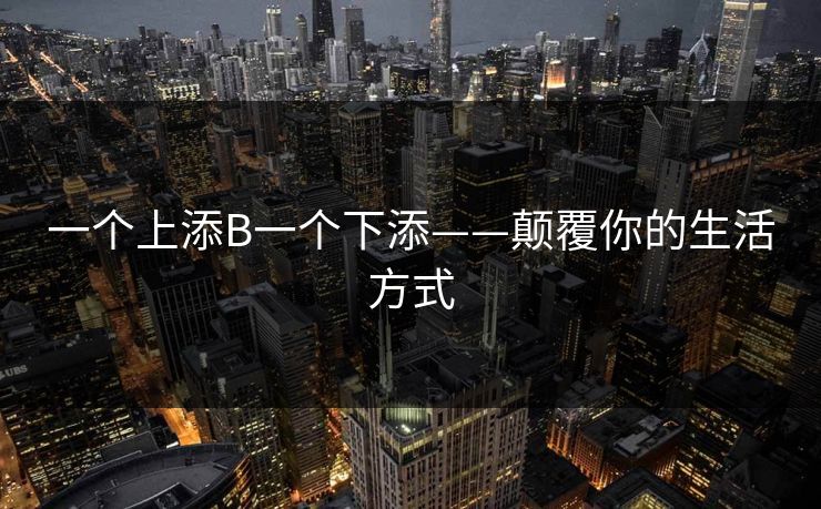 一个上添B一个下添——颠覆你的生活方式