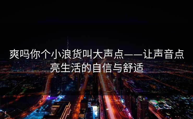 爽吗你个小浪货叫大声点——让声音点亮生活的自信与舒适