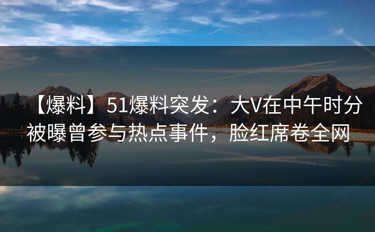 【爆料】51爆料突发:大V在中午时分被曝曾参与热点事件,脸红席卷全网 【爆料】51爆料突发:大V在中午时分被曝曾参与热点事件,脸红席卷全网
