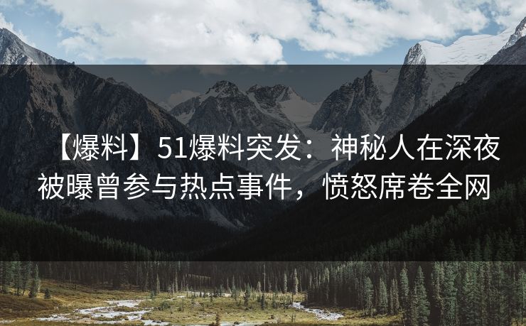 【爆料】51爆料突发:神秘人在深夜被曝曾参与热点事件,愤怒席卷全网 【爆料】51爆料突发:神秘人在深夜被曝曾参与热点事件,愤怒席卷全网