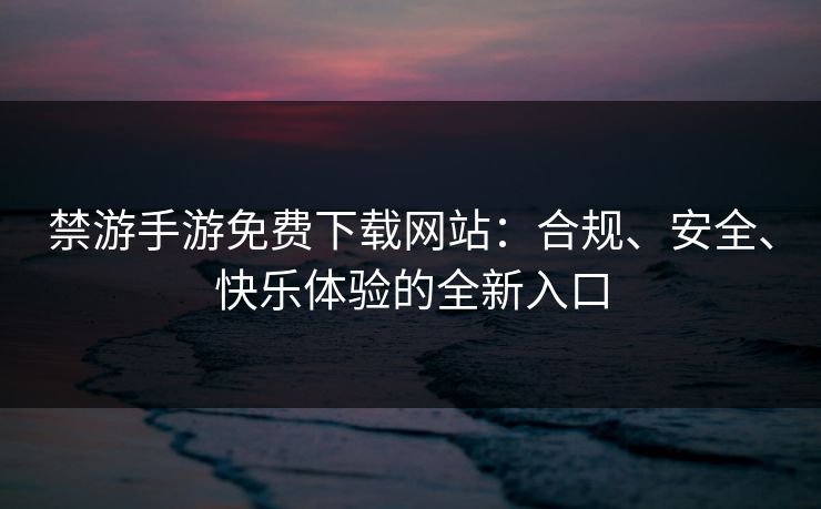 禁游手游免费下载网站:合规、安全、快乐体验的全新入口 禁游手游免费下载网站:合规、安全、快乐体验的全新入口