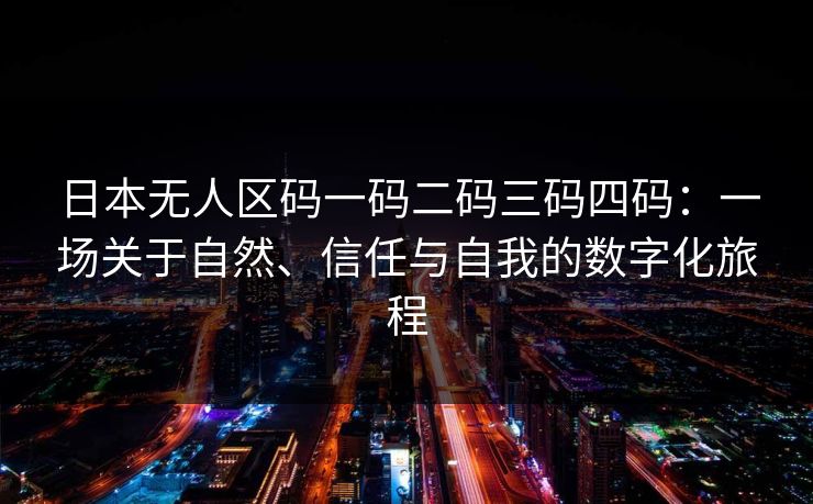 日本无人区码一码二码三码四码:一场关于自然、信任与自我的数字化旅程 日本无人区码一码二码三码四码:一场关于自然、信任与自我的数字化旅程