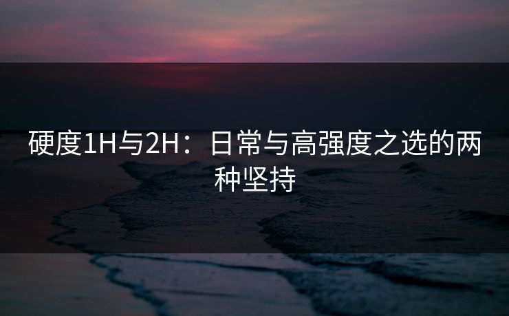 硬度1H与2H：日常与高强度之选的两种坚持