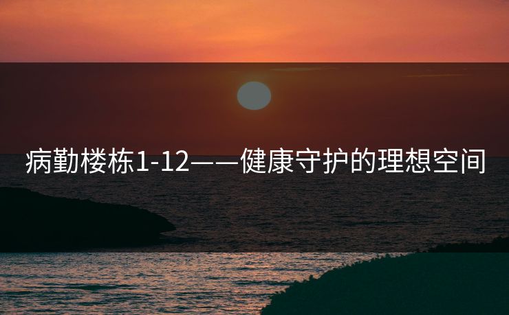 病勤楼栋1-12——健康守护的理想空间 病勤楼栋1-12——健康守护的理想空间