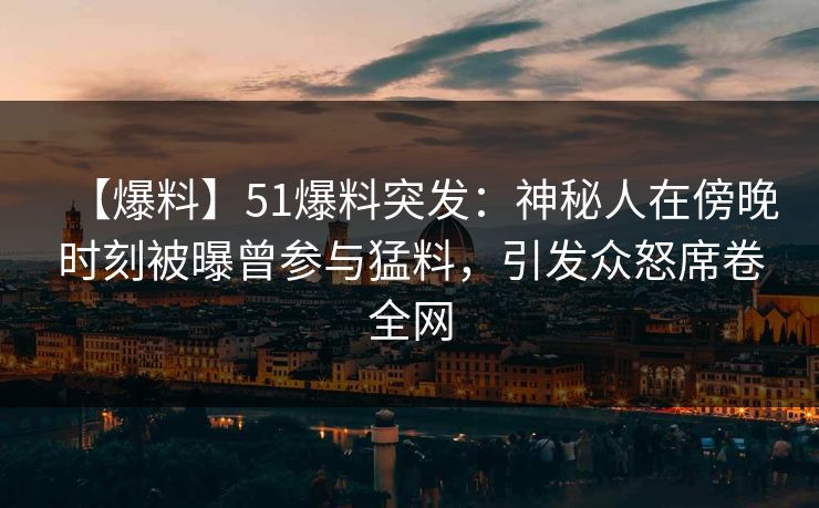 【爆料】51爆料突发：神秘人在傍晚时刻被曝曾参与猛料，引发众怒席卷全网