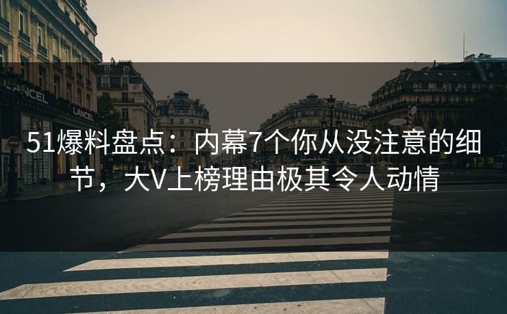 51爆料盘点：内幕7个你从没注意的细节，大V上榜理由极其令人动情