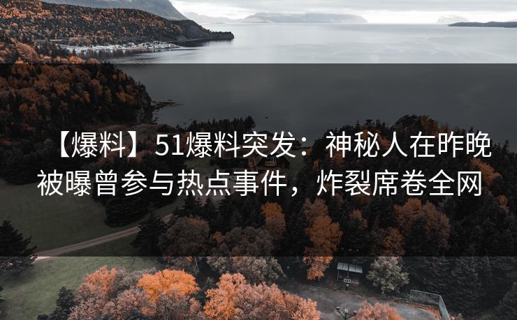 【爆料】51爆料突发：神秘人在昨晚被曝曾参与热点事件，炸裂席卷全网