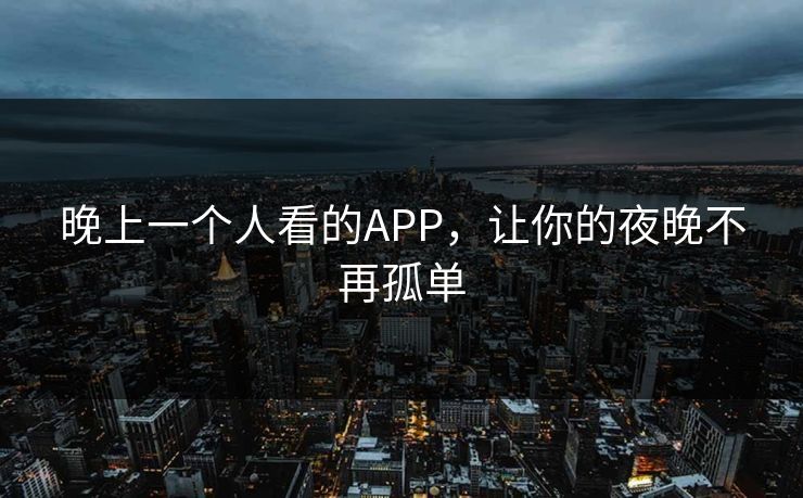 晚上一个人看的APP,让你的夜晚不再孤单 晚上一个人看的APP,让你的夜晚不再孤单