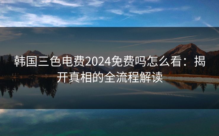 韩国三色电费2024免费吗怎么看:揭开真相的全流程解读 韩国三色电费2024免费吗怎么看:揭开真相的全流程解读