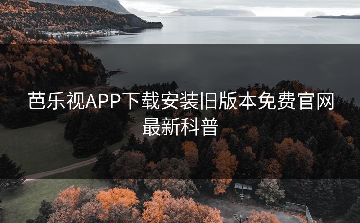 芭乐视APP下载安装旧版本免费官网最新科普