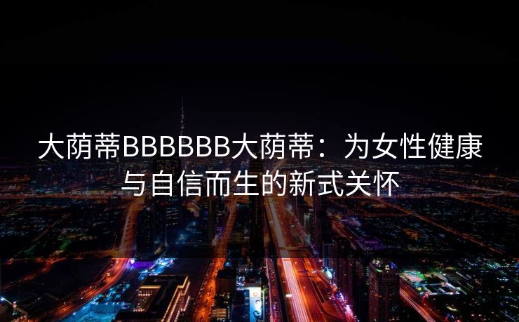 大荫蒂BBBBBB大荫蒂：为女性健康与自信而生的新式关怀