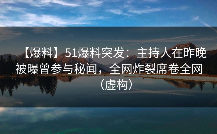 【爆料】51爆料突发:主持人在昨晚被曝曾参与秘闻,全网炸裂席卷全网(虚构) 【爆料】51爆料突发:主持人在昨晚被曝曾参与秘闻,全网炸裂席卷全网(虚构)