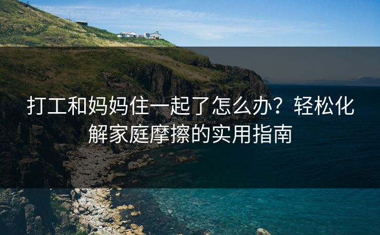 打工和妈妈住一起了怎么办?轻松化解家庭摩擦的实用指南 打工和妈妈住一起了怎么办?轻松化解家庭摩擦的实用指南