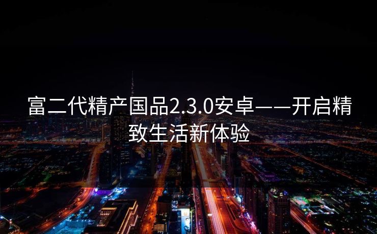 富二代精产国品2.3.0安卓——开启精致生活新体验