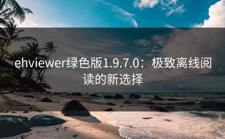 ehviewer绿色版1.9.7.0:极致离线阅读的新选择 ehviewer绿色版1.9.7.0:极致离线阅读的新选择