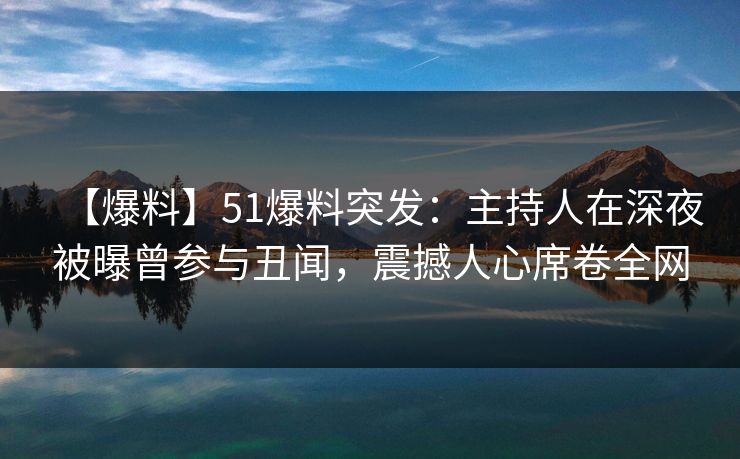 【爆料】51爆料突发：主持人在深夜被曝曾参与丑闻，震撼人心席卷全网