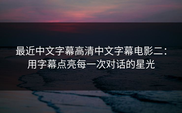 最近中文字幕高清中文字幕电影二:用字幕点亮每一次对话的星光 最近中文字幕高清中文字幕电影二:用字幕点亮每一次对话的星光