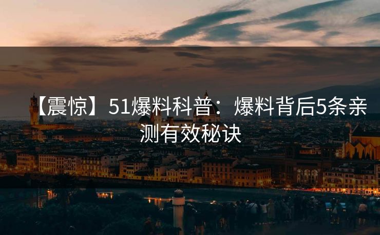 【震惊】51爆料科普：爆料背后5条亲测有效秘诀