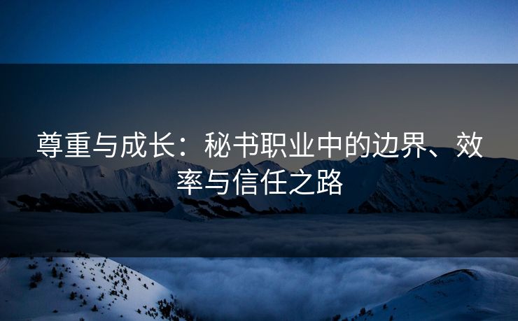 尊重与成长：秘书职业中的边界、效率与信任之路