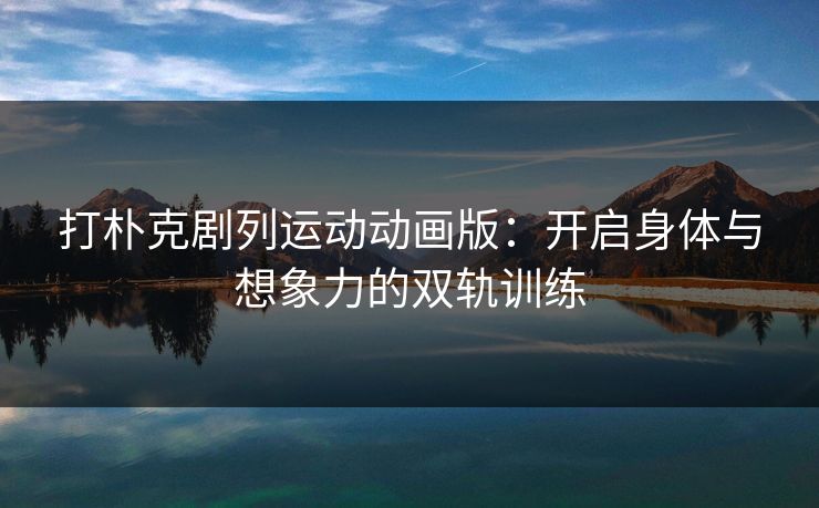 打朴克剧列运动动画版:开启身体与想象力的双轨训练 打朴克剧列运动动画版:开启身体与想象力的双轨训练