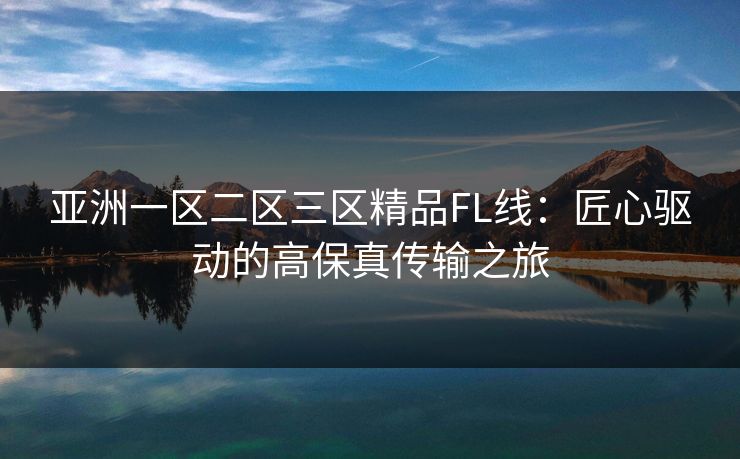 亚洲一区二区三区精品FL线:匠心驱动的高保真传输之旅 亚洲一区二区三区精品FL线:匠心驱动的高保真传输之旅