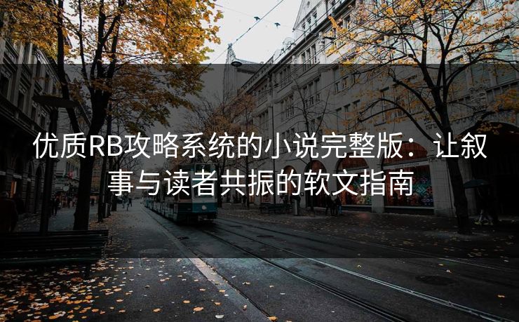优质RB攻略系统的小说完整版：让叙事与读者共振的软文指南