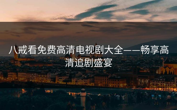 八戒看免费高清电视剧大全——畅享高清追剧盛宴 八戒看免费高清电视剧大全——畅享高清追剧盛宴