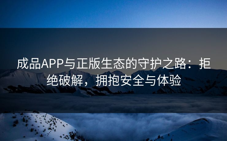 成品APP与正版生态的守护之路:拒绝破解,拥抱安全与体验 成品APP与正版生态的守护之路:拒绝破解,拥抱安全与体验