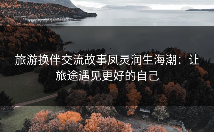 旅游换伴交流故事凤灵润生海潮：让旅途遇见更好的自己
