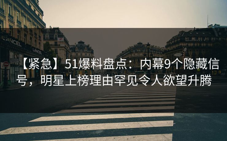 【紧急】51爆料盘点：内幕9个隐藏信号，明星上榜理由罕见令人欲望升腾