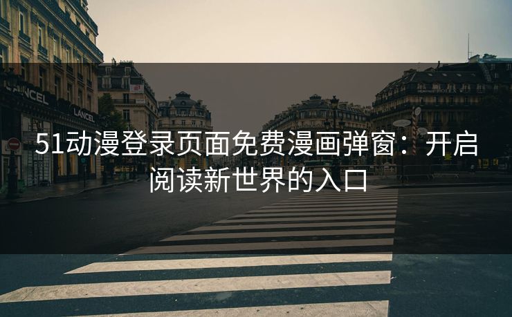 51动漫登录页面免费漫画弹窗:开启阅读新世界的入口 51动漫登录页面免费漫画弹窗:开启阅读新世界的入口