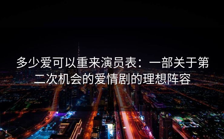 多少爱可以重来演员表：一部关于第二次机会的爱情剧的理想阵容