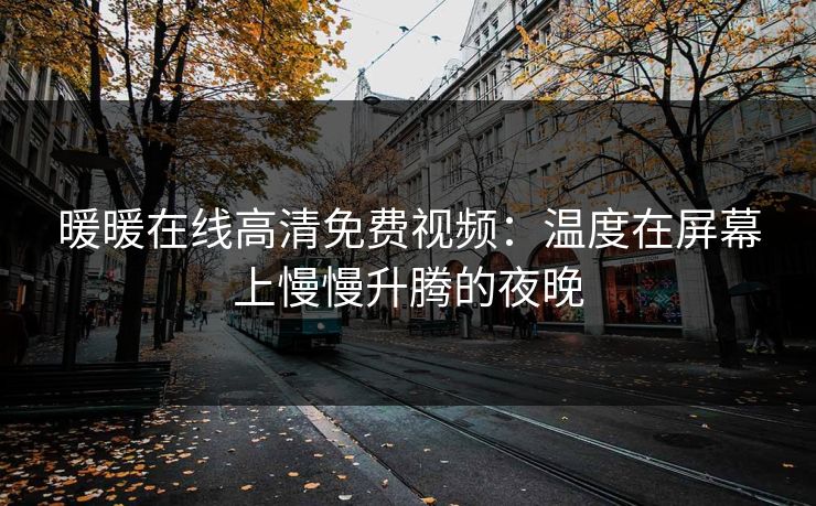 暖暖在线高清免费视频:温度在屏幕上慢慢升腾的夜晚 暖暖在线高清免费视频:温度在屏幕上慢慢升腾的夜晚