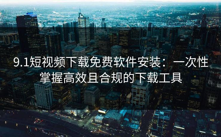 9.1短视频下载免费软件安装:一次性掌握高效且合规的下载工具 9.1短视频下载免费软件安装:一次性掌握高效且合规的下载工具