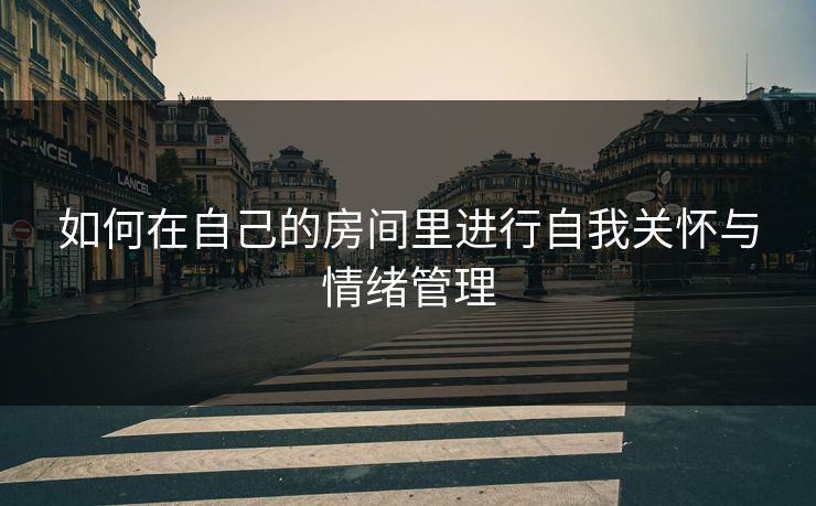 如何在自己的房间里进行自我关怀与情绪管理 如何在自己的房间里进行自我关怀与情绪管理