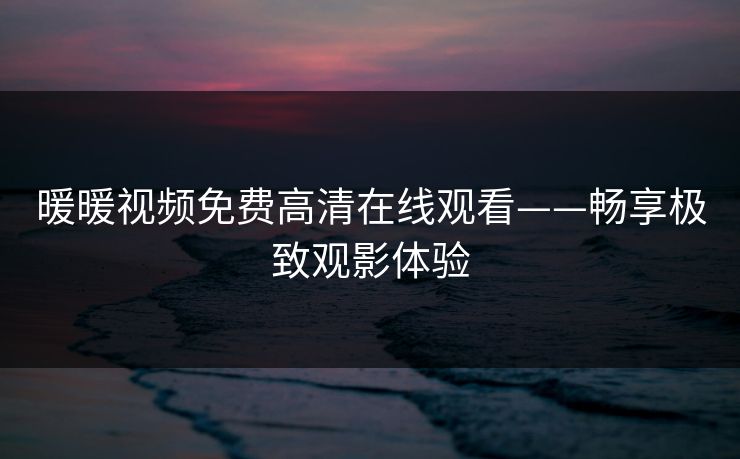 暖暖视频免费高清在线观看——畅享极致观影体验 暖暖视频免费高清在线观看——畅享极致观影体验