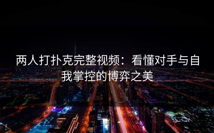 两人打扑克完整视频：看懂对手与自我掌控的博弈之美