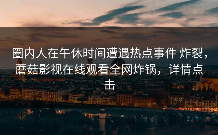 圈内人在午休时间遭遇热点事件 炸裂，蘑菇影视在线观看全网炸锅，详情点击