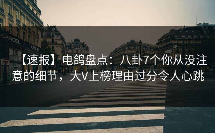 【速报】电鸽盘点：八卦7个你从没注意的细节，大V上榜理由过分令人心跳